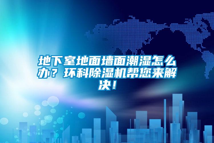 地下室地面墻面潮濕怎么辦？環(huán)科除濕機幫您來解決！