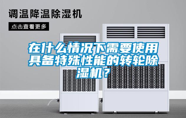 在什么情況下需要使用具備特殊性能的轉(zhuǎn)輪除濕機(jī)？