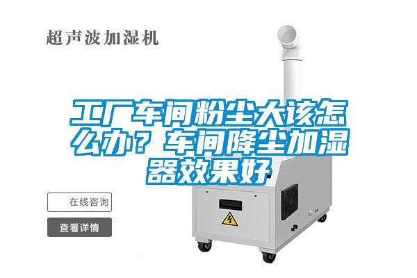 工廠車間粉塵大該怎么辦？車間降塵加濕器效果好