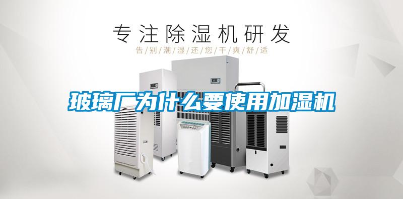 玻璃廠為什么要使用加濕機(jī)