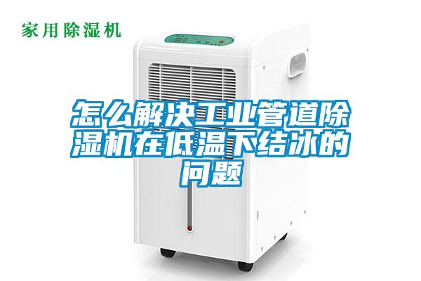 怎么解決工業(yè)管道除濕機在低溫下結(jié)冰的問題