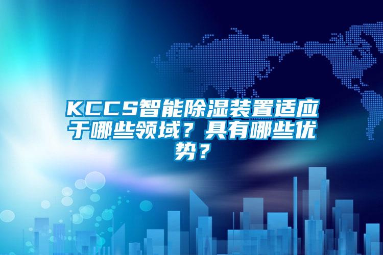 KCCS智能除濕裝置適應(yīng)于哪些領(lǐng)域？具有哪些優(yōu)勢？