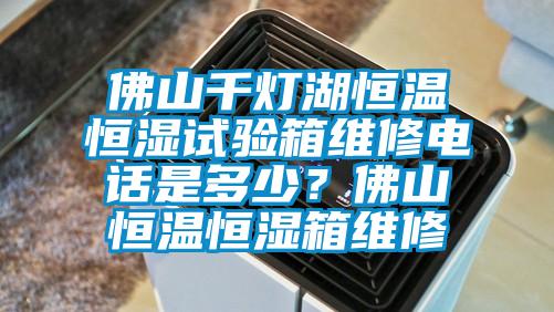 佛山千燈湖恒溫恒濕試驗(yàn)箱維修電話是多少？佛山恒溫恒濕箱維修