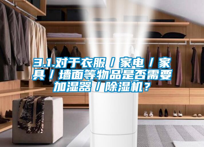 3.1.對于衣服／家電／家具／墻面等物品是否需要加濕器／除濕機(jī)？