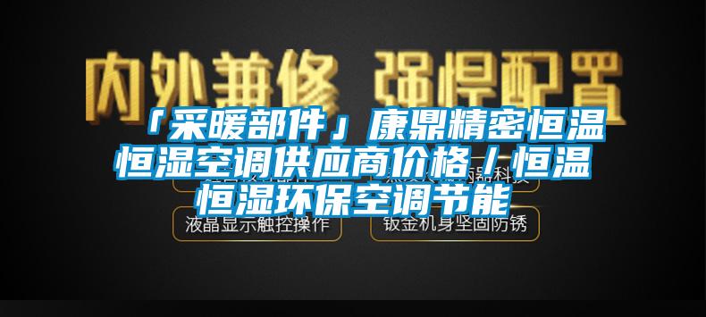 「采暖部件」康鼎精密恒溫恒濕空調(diào)供應(yīng)商價格／恒溫恒濕環(huán)保空調(diào)節(jié)能